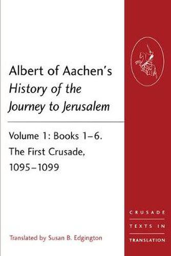 Albert of Aachen's History of the Journey to Jerusalem: Volume 1: Books 1-6. The First Crusade, 1095-1099