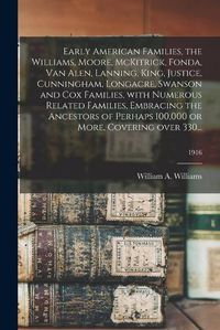 Cover image for Early American Families, the Williams, Moore, McKitrick, Fonda, Van Alen, Lanning, King, Justice, Cunningham, Longacre, Swanson and Cox Families, With Numerous Related Families, Embracing the Ancestors of Perhaps 100,000 or More, Covering Over 330...; 1916