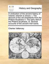 Cover image for A Vindication of the Ancient History of Ireland; Wherein Is Shown, I. the Descent of the Old Inhabitants from the Phaeno-Scythians II. the Early Skill of the Phaeno-Scythians, III. Several Accounts of the Ancient Irish Bards.