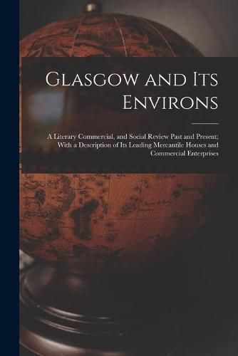 Cover image for Glasgow and Its Environs; a Literary Commercial, and Social Review Past and Present; With a Description of Its Leading Mercantile Houses and Commercial Enterprises