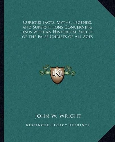 Curious Facts, Myths, Legends, and Superstitions Concerning Jesus with an Historical Sketch of the False Christs of All Ages