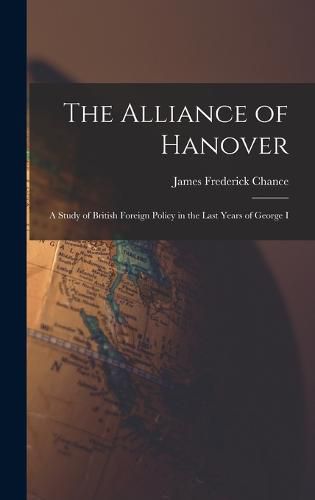 Cover image for The Alliance of Hanover; a Study of British Foreign Policy in the Last Years of George I