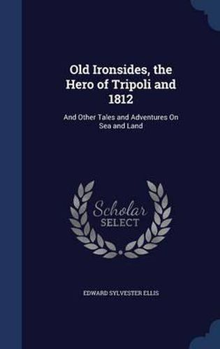 Cover image for Old Ironsides, the Hero of Tripoli and 1812: And Other Tales and Adventures on Sea and Land