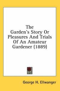 Cover image for The Garden's Story or Pleasures and Trials of an Amateur Gardener (1889)