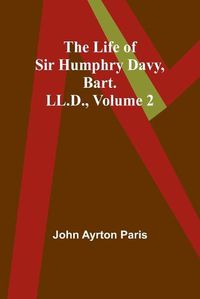 Cover image for The Life of Sir Humphry Davy, Bart. LL.D., Volume 2