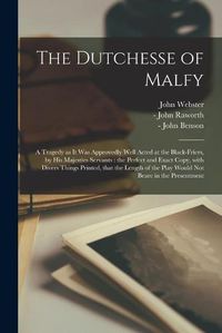 Cover image for The Dutchesse of Malfy: a Tragedy as It Was Approvedly Well Acted at the Black-Friers, by His Majesties Servants: the Perfect and Exact Copy, With Divers Things Printed, That the Length of the Play Would Not Beare in the Presentment