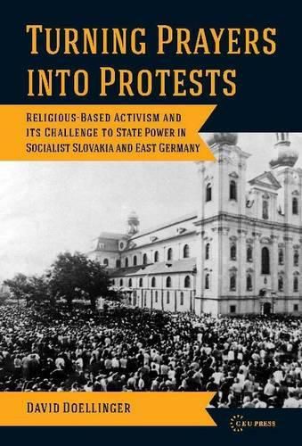 Cover image for Turning Prayers into Protests: Religious-Based Activism and its Challenge to State Power in Socialist Slovakia and East Germany