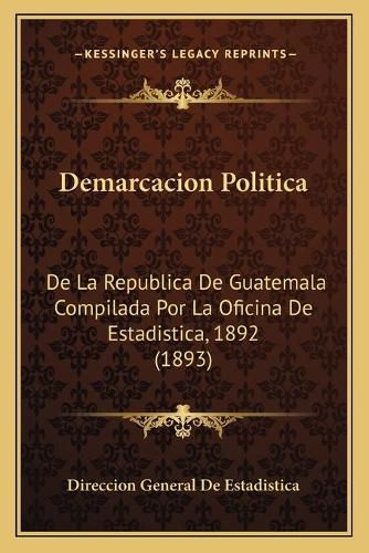 Cover image for Demarcacion Politica: de La Republica de Guatemala Compilada Por La Oficina de Estadistica, 1892 (1893)