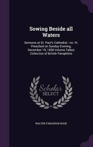 Cover image for Sowing Beside All Waters: Sermons at St. Paul's Cathedral: No. IV, Preached on Sunday Evening, December 19, 1858 Volume Talbot Collection of British Pamphlets