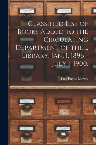 Classified List of Books Added to the Circulating Department of the ... Library. Jan. 1, 1896 - July 1, 1900.