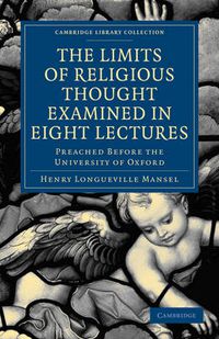 Cover image for The Limits of Religious Thought Examined in Eight Lectures: Preached before the University of Oxford, in the Year M.DCCC.LVIII on the Foundation of the Late Rev. John Bampton