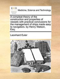 Cover image for A Compleat Theory of the Construction and Properties of Vessels with Practical Conclusions for the Management of Ships Made Easy to Navigators. by Henry Watson, Esq;