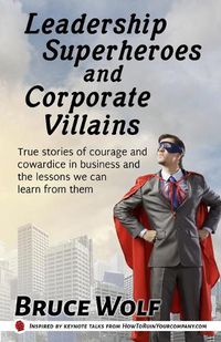 Cover image for Leadership Superheroes And Corporate Villains: True Stories Of Courage And Cowardice In Business And The Lessons We Can Learn From Them