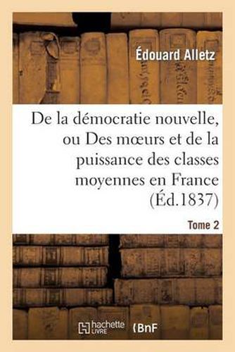 de la Democratie Nouvelle, Ou Des Moeurs Et de la Puissance Des Classes Moyennes En France. Tome 2