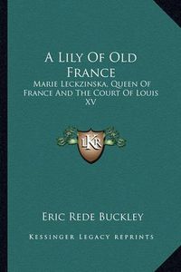 Cover image for A Lily of Old France: Marie Leckzinska, Queen of France and the Court of Louis XV