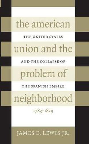 Cover image for The American Union and the Problem of  Neighborhood: The United States and the Collapse of the Spanish Empire, 1783-1829