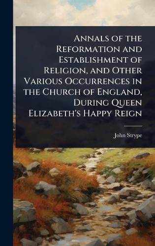Cover image for Annals of the Reformation and Establishment of Religion, and Other Various Occurrences in the Church of England, During Queen Elizabeth's Happy Reign