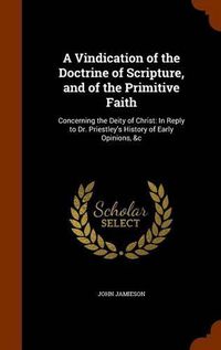 Cover image for A Vindication of the Doctrine of Scripture, and of the Primitive Faith: Concerning the Deity of Christ: In Reply to Dr. Priestley's History of Early Opinions, &C