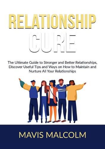 Cover image for Relationship Cure: The Ultimate Guide to Stronger and Better Relationships, Discover Useful Tips and Ways on How to Maintain and Nurture All Your Relationships