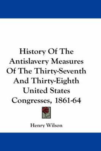History of the Antislavery Measures of the Thirty-Seventh and Thirty-Eighth United States Congresses, 1861-64
