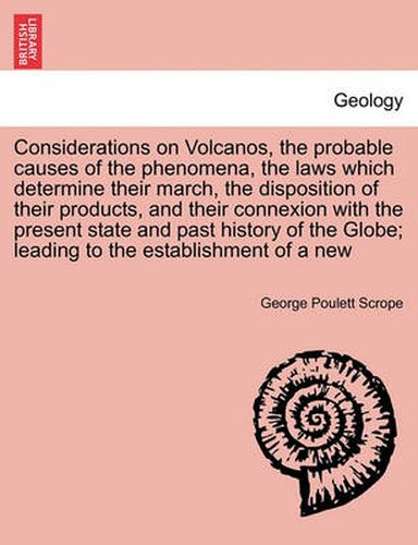 Cover image for Considerations on Volcanos, the probable causes of the phenomena, the laws which determine their march, the disposition of their products, and their connexion with the present state and past history of the Globe; leading to the establishment of a new