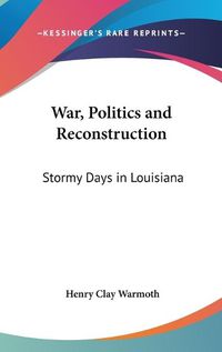 Cover image for War, Politics and Reconstruction: Stormy Days in Louisiana