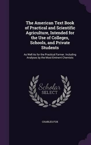 Cover image for The American Text Book of Practical and Scientific Agriculture, Intended for the Use of Colleges, Schools, and Private Students: As Well as for the Practical Farmer. Including Analyses by the Most Eminent Chemists