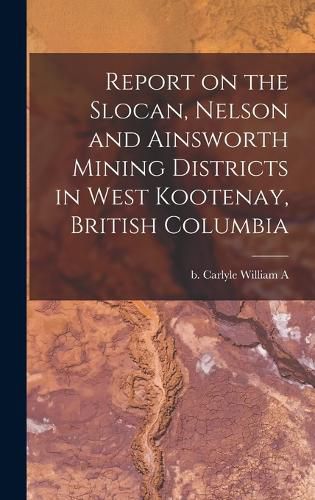 Report on the Slocan, Nelson and Ainsworth Mining Districts in West Kootenay, British Columbia