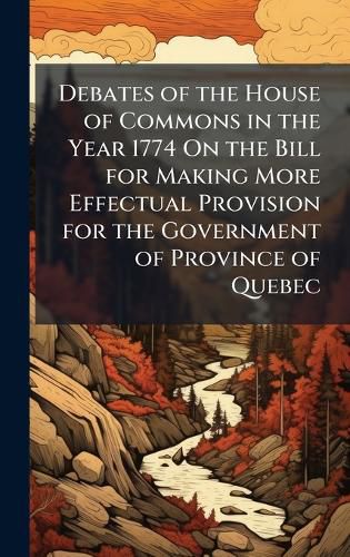 Cover image for Debates of the House of Commons in the Year 1774 On the Bill for Making More Effectual Provision for the Government of Province of Quebec