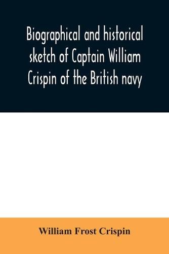 Biographical and historical sketch of Captain William Crispin of the British navy; Together with portraits and Sketches of many of his Descendants and of representatives of some families of english crispins; also an historical research concerning the remot