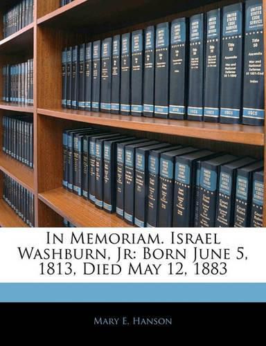 Cover image for In Memoriam. Israel Washburn, JR: Born June 5, 1813, Died May 12, 1883