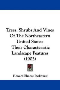 Cover image for Trees, Shrubs and Vines of the Northeastern United States: Their Characteristic Landscape Features (1903)