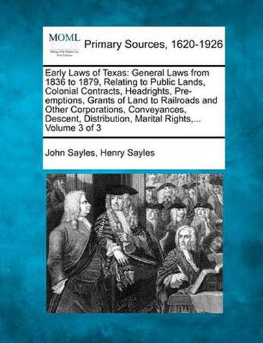 Early Laws of Texas: General Laws from 1836 to 1879, Relating to Public Lands, Colonial Contracts, Headrights, Pre-emptions, Grants of Land to Railroads and Other Corporations, Conveyances, Descent, Distribution, Marital Rights, ... Volume 3 of 3