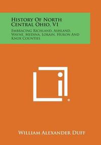 Cover image for History of North Central Ohio, V1: Embracing Richland, Ashland, Wayne, Medina, Lorain, Huron and Knox Counties