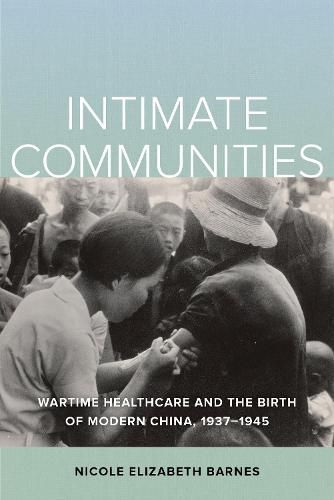 Intimate Communities: Wartime Healthcare and the Birth of Modern China, 1937-1945