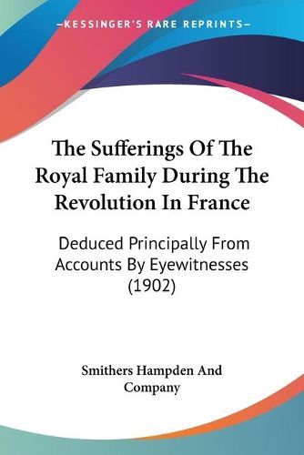 Cover image for The Sufferings of the Royal Family During the Revolution in France: Deduced Principally from Accounts by Eyewitnesses (1902)