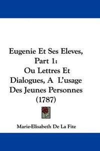 Cover image for Eugenie Et Ses Eleves, Part 1: Ou Lettres Et Dialogues, A L'usage Des Jeunes Personnes (1787)