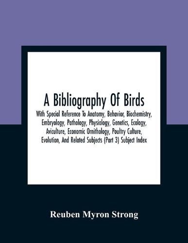 Cover image for A Bibliography Of Birds: With Special Reference To Anatomy, Behavior, Biochemistry, Embryology, Pathology, Physiology, Genetics, Ecology, Aviculture, Economic Ornithology, Poultry Culture, Evolution, And Related Subjects (Part 3) Subject Index