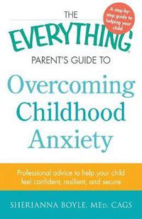 Cover image for The Everything Parent's Guide to Overcoming Childhood Anxiety: Professional Advice to Help Your Child Feel Confident, Resilient, and Secure