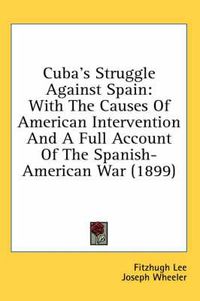 Cover image for Cuba's Struggle Against Spain: With the Causes of American Intervention and a Full Account of the Spanish-American War (1899)