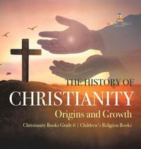 Cover image for The History of Christianity: Origins and Growth Christianity Books Grade 6 Children's Religion Books