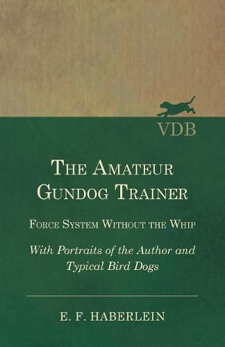 Cover image for The Amateur Gundog Trainer - Force System Without the Whip - With Portraits of the Author and Typical Bird Dogs