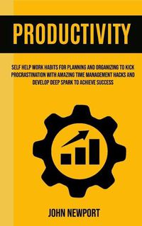 Cover image for Productivity: Self Help Work Habits For Planning And Organizing To Kick Procrastination With Amazing Time Management Hacks And Develop Deep Spark To Achieve Success