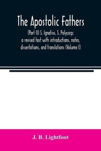 Cover image for The Apostolic Fathers: (Part II) S. Ignativs. S. Polycarp; a revised text with introductions, notes, dissertations, and translations (Volume I)