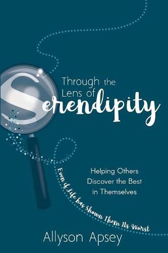 Cover image for Through the Lens of Serendipity: Helping Others Discover the Best in Themselves (Even if Life has Shown Them Its Worst)