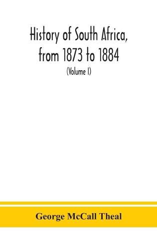 Cover image for History of South Africa, from 1873 to 1884, twelve eventful years, with continuation of the history of Galekaland, Tembuland, Pondoland, and Bethshuanaland until the annexation of those territories to the Cape Colony, and of Zululand until its annexation t