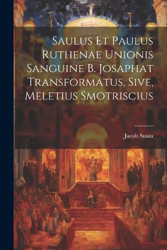 Cover image for Saulus et Paulus Ruthenae Unionis Sanguine B. Josaphat Transformatus, Sive, Meletius Smotriscius