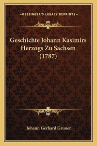 Cover image for Geschichte Johann Kasimirs Herzogs Zu Sachsen (1787)