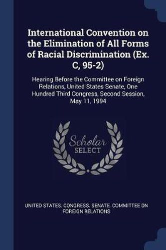 Cover image for International Convention on the Elimination of All Forms of Racial Discrimination (Ex. C, 95-2): Hearing Before the Committee on Foreign Relations, United States Senate, One Hundred Third Congress, Second Session, May 11, 1994