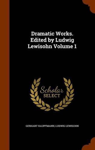 Dramatic Works. Edited by Ludwig Lewisohn Volume 1